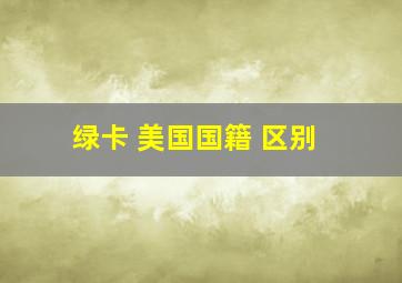 绿卡 美国国籍 区别